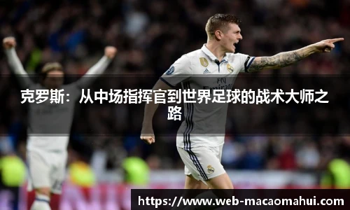 克罗斯:从中场指挥官到世界足球的战术大师之路