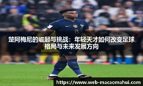 楚阿梅尼的崛起与挑战:年轻天才如何改变足球格局与未来发展方向